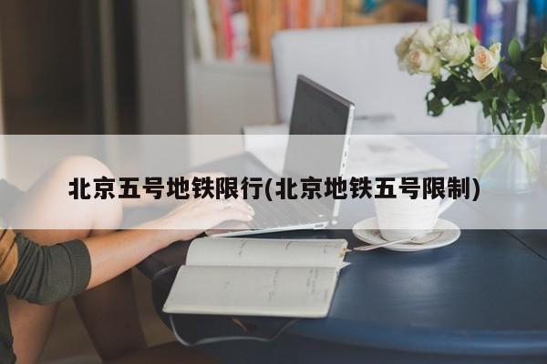 北京五号地铁限行(北京地铁五号限制)