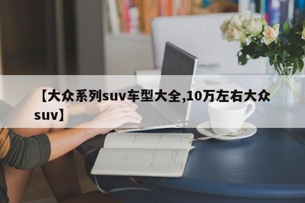 【大众系列suv车型大全,10万左右大众suv】