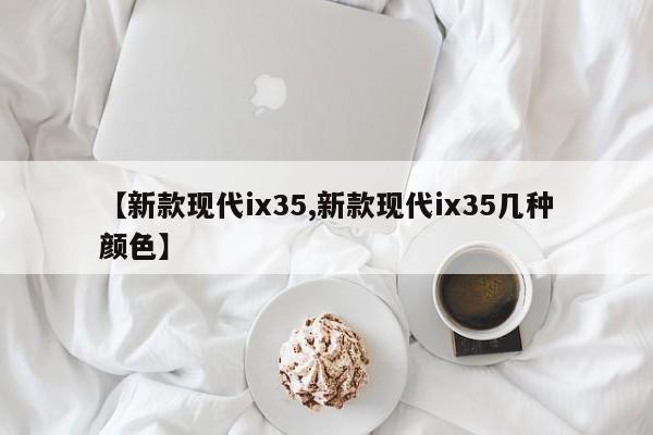 【新款现代ix35,新款现代ix35几种颜色】