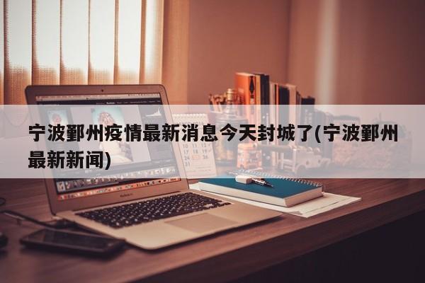 宁波鄞州疫情最新消息今天封城了(宁波鄞州最新新闻)
