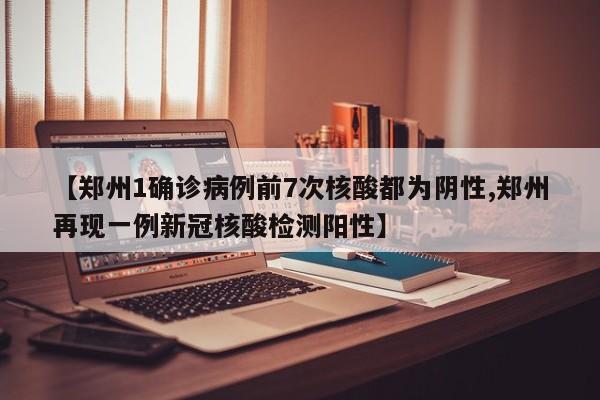 【郑州1确诊病例前7次核酸都为阴性,郑州再现一例新冠核酸检测阳性】