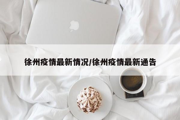 徐州疫情最新情况/徐州疫情最新通告