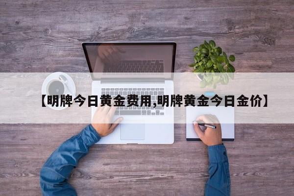 【明牌今日黄金费用,明牌黄金今日金价】