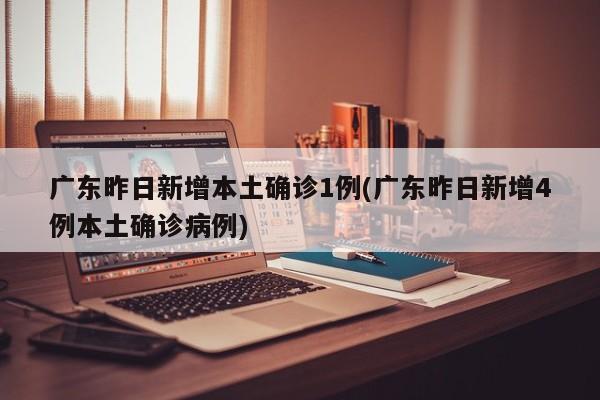 广东昨日新增本土确诊1例(广东昨日新增4例本土确诊病例)