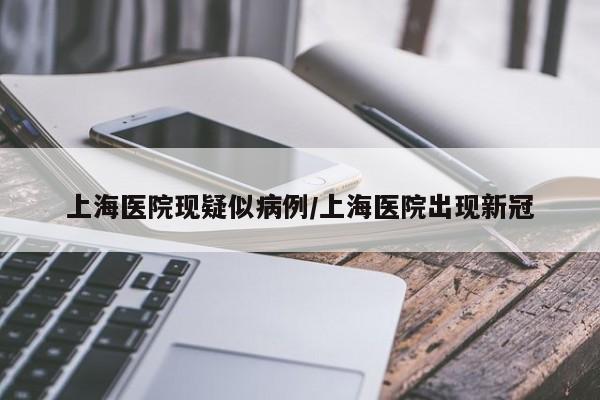 上海医院现疑似病例/上海医院出现新冠