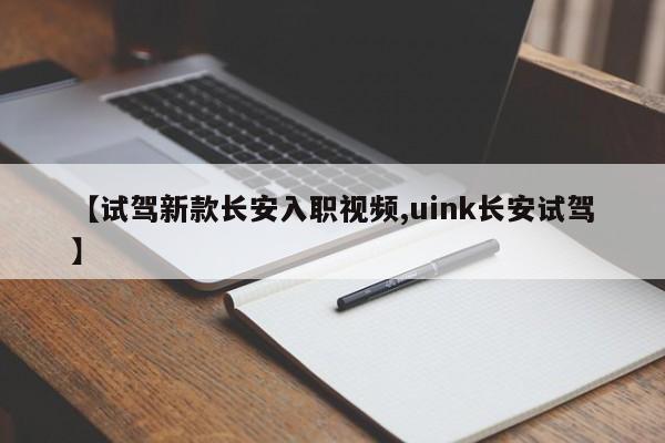 【试驾新款长安入职视频,uink长安试驾】