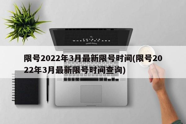 限号2022年3月最新限号时间(限号2022年3月最新限号时间查询)