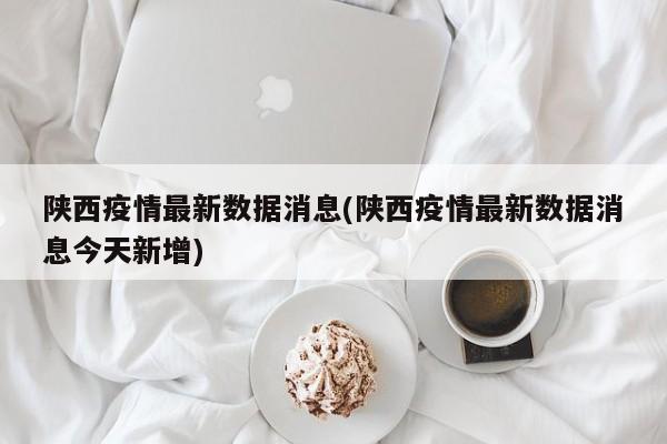 陕西疫情最新数据消息(陕西疫情最新数据消息今天新增)