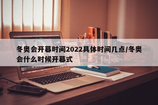 冬奥会开幕时间2022具体时间几点/冬奥会什么时候开幕式