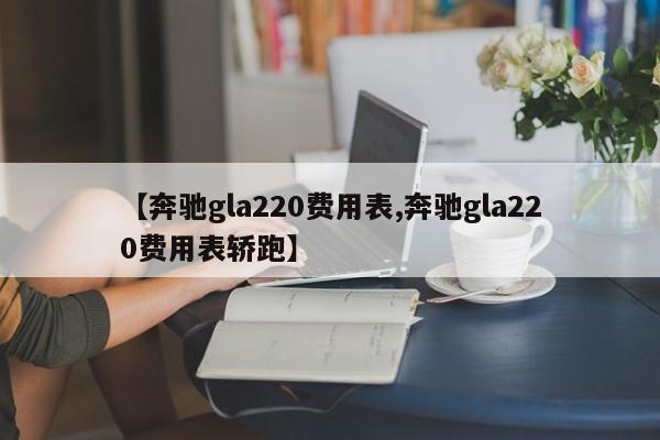 【奔驰gla220费用表,奔驰gla220费用表轿跑】