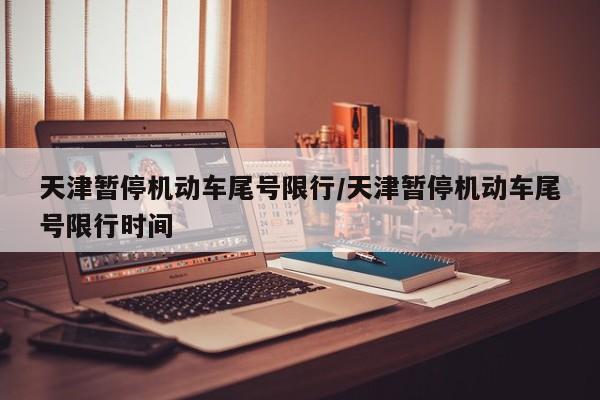 天津暂停机动车尾号限行/天津暂停机动车尾号限行时间