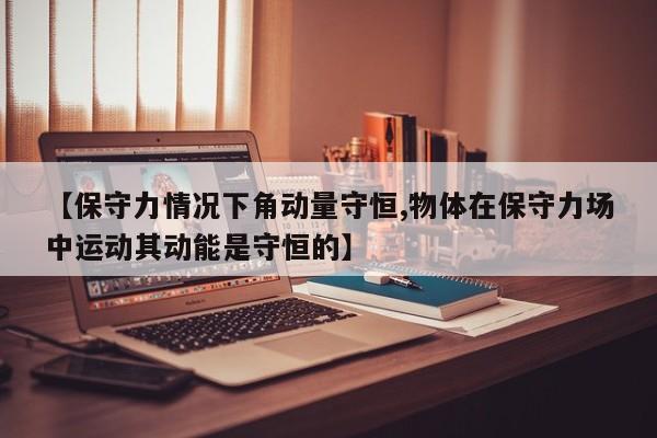【保守力情况下角动量守恒,物体在保守力场中运动其动能是守恒的】