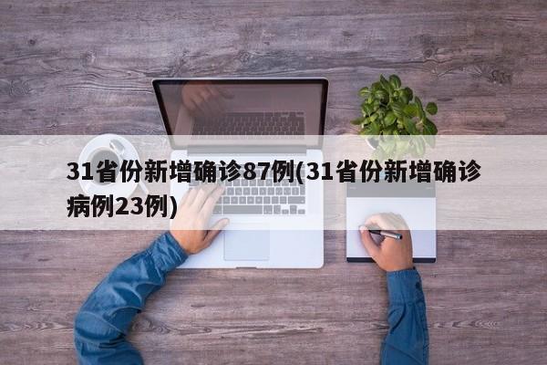 31省份新增确诊87例(31省份新增确诊病例23例)