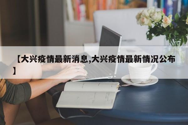 【大兴疫情最新消息,大兴疫情最新情况公布】