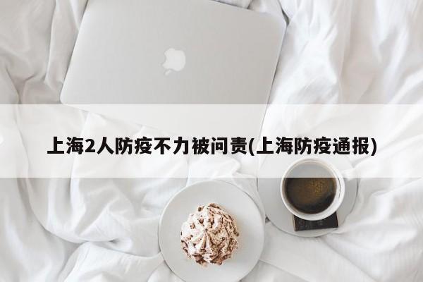 上海2人防疫不力被问责(上海防疫通报)