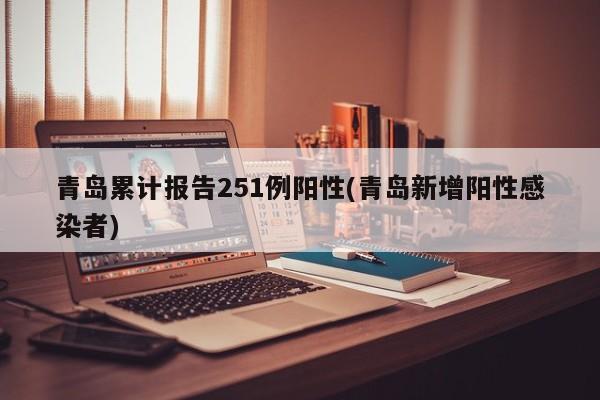 青岛累计报告251例阳性(青岛新增阳性感染者)