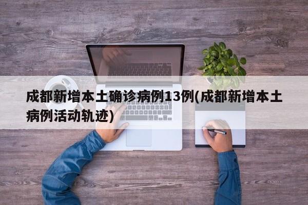 成都新增本土确诊病例13例(成都新增本土病例活动轨迹)
