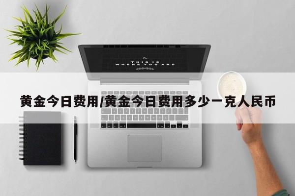 黄金今日费用/黄金今日费用多少一克人民币