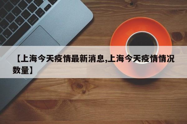 【上海今天疫情最新消息,上海今天疫情情况数量】