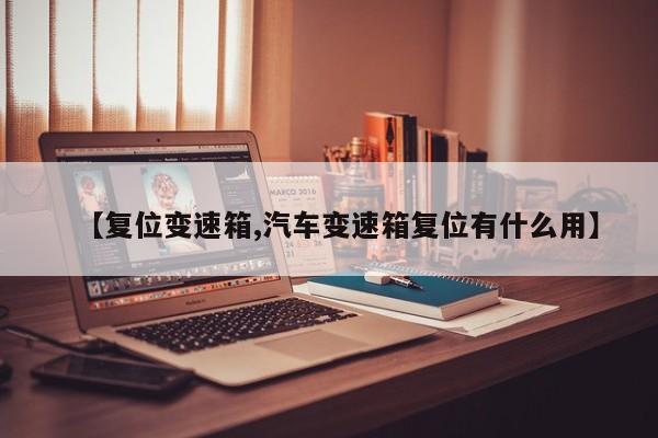 【复位变速箱,汽车变速箱复位有什么用】