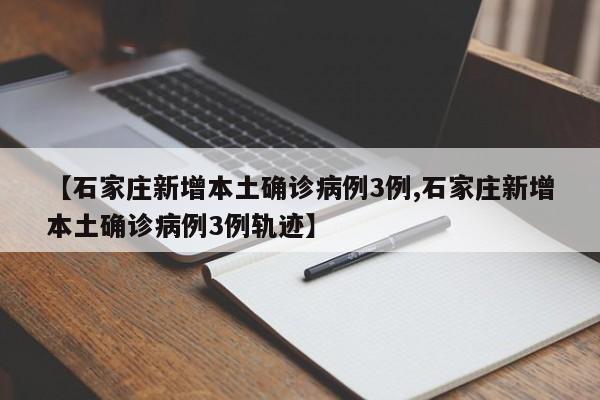 【石家庄新增本土确诊病例3例,石家庄新增本土确诊病例3例轨迹】