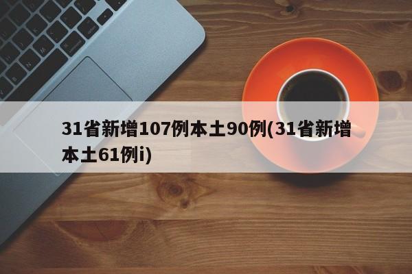 31省新增107例本土90例(31省新增本土61例i)