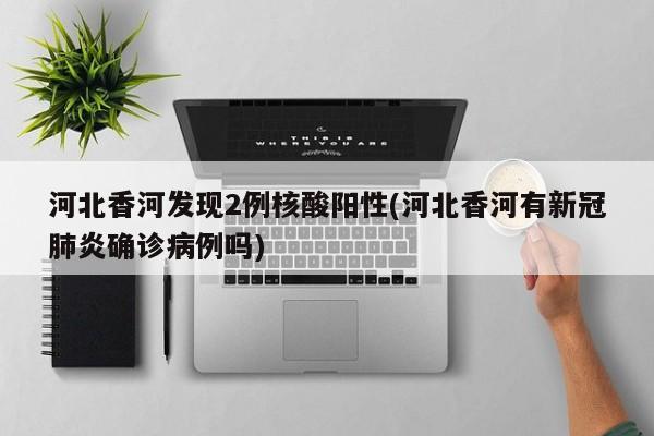 河北香河发现2例核酸阳性(河北香河有新冠肺炎确诊病例吗)