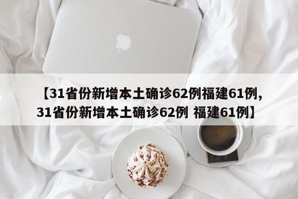 【31省份新增本土确诊62例福建61例,31省份新增本土确诊62例 福建61例】