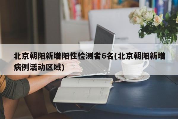 北京朝阳新增阳性检测者6名(北京朝阳新增病例活动区域)