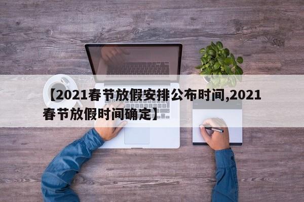 【2021春节放假安排公布时间,2021春节放假时间确定】