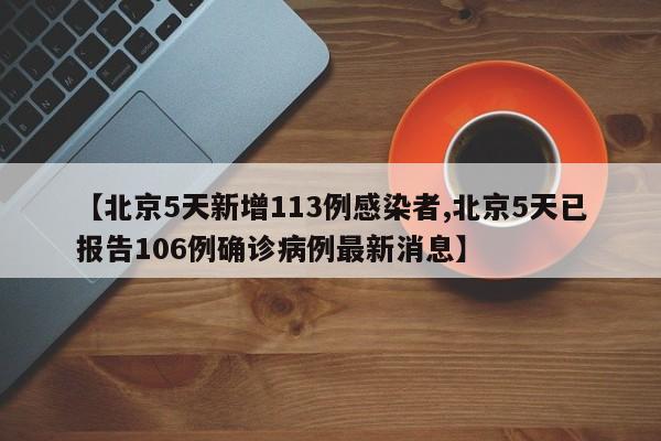 【北京5天新增113例感染者,北京5天已报告106例确诊病例最新消息】