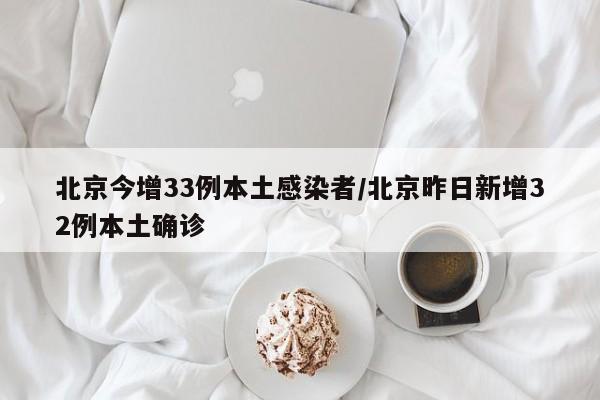 北京今增33例本土感染者/北京昨日新增32例本土确诊