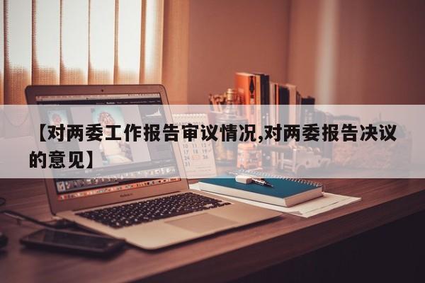【对两委工作报告审议情况,对两委报告决议的意见】