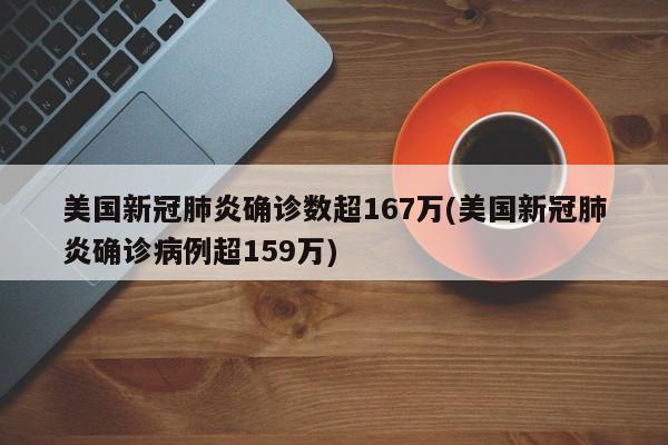 美国新冠肺炎确诊数超167万(美国新冠肺炎确诊病例超159万)