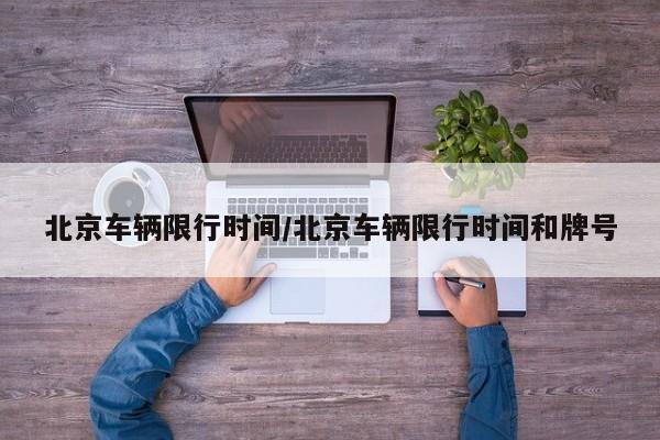 北京车辆限行时间/北京车辆限行时间和牌号