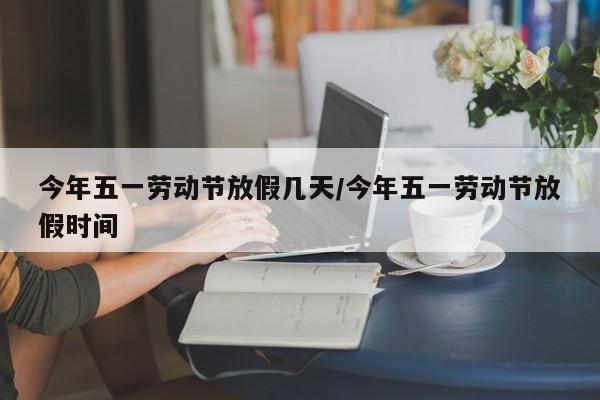 今年五一劳动节放假几天/今年五一劳动节放假时间