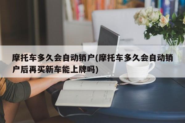 摩托车多久会自动销户(摩托车多久会自动销户后再买新车能上牌吗)