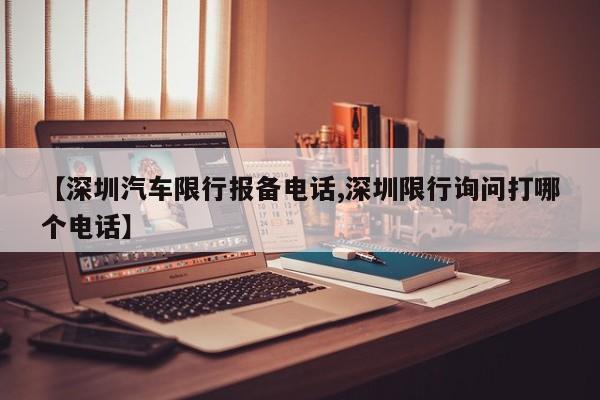 【深圳汽车限行报备电话,深圳限行询问打哪个电话】