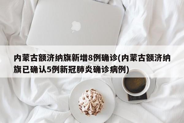内蒙古额济纳旗新增8例确诊(内蒙古额济纳旗已确认5例新冠肺炎确诊病例)