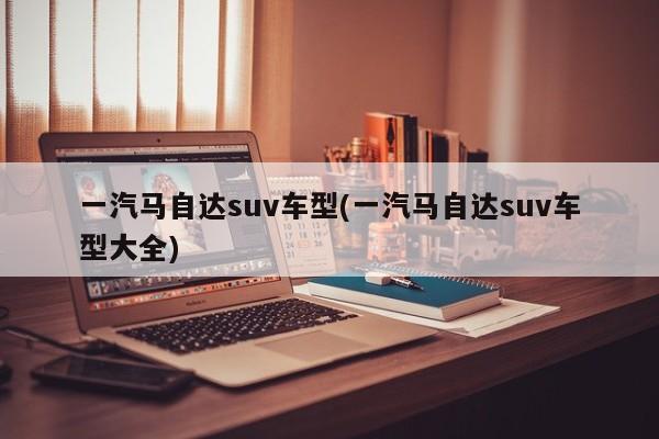 一汽马自达suv车型(一汽马自达suv车型大全)