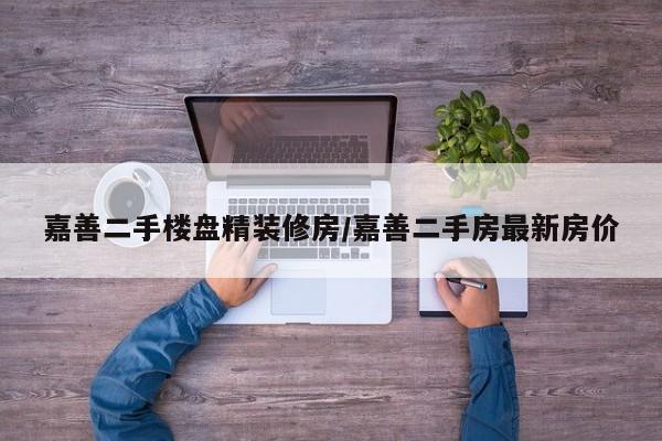 嘉善二手楼盘精装修房/嘉善二手房最新房价