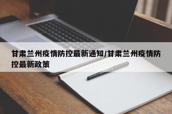 甘肃兰州疫情防控最新通知/甘肃兰州疫情防控最新政策