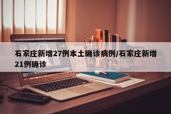 石家庄新增27例本土确诊病例/石家庄新增21例确诊