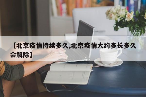 【北京疫情持续多久,北京疫情大约多长多久会解除】