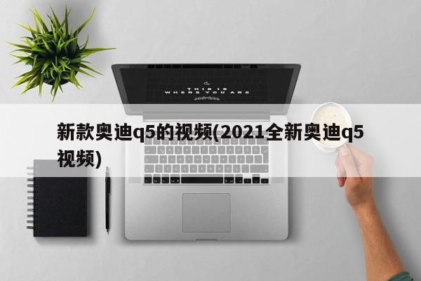 新款奥迪q5的视频(2021全新奥迪q5视频)