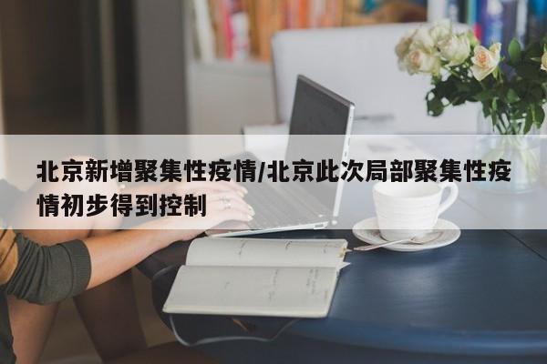 北京新增聚集性疫情/北京此次局部聚集性疫情初步得到控制