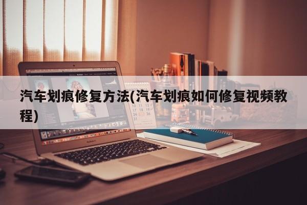 汽车划痕修复方法(汽车划痕如何修复视频教程)