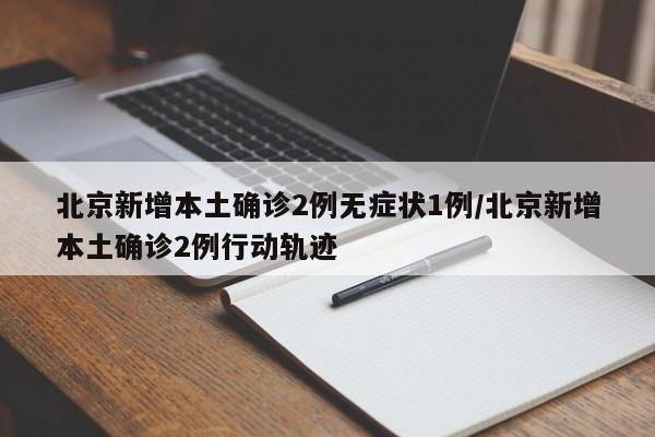 北京新增本土确诊2例无症状1例/北京新增本土确诊2例行动轨迹
