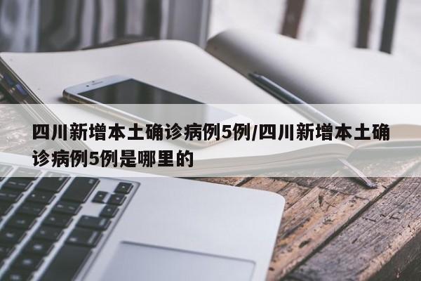 四川新增本土确诊病例5例/四川新增本土确诊病例5例是哪里的