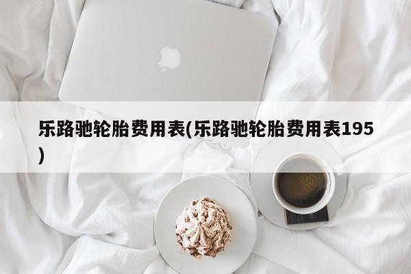 乐路驰轮胎费用表(乐路驰轮胎费用表195)